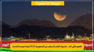 ظهور فلكي نادر.. خسوف القمر المرتقب في السعودية 2025 وهذا موعده المحدد